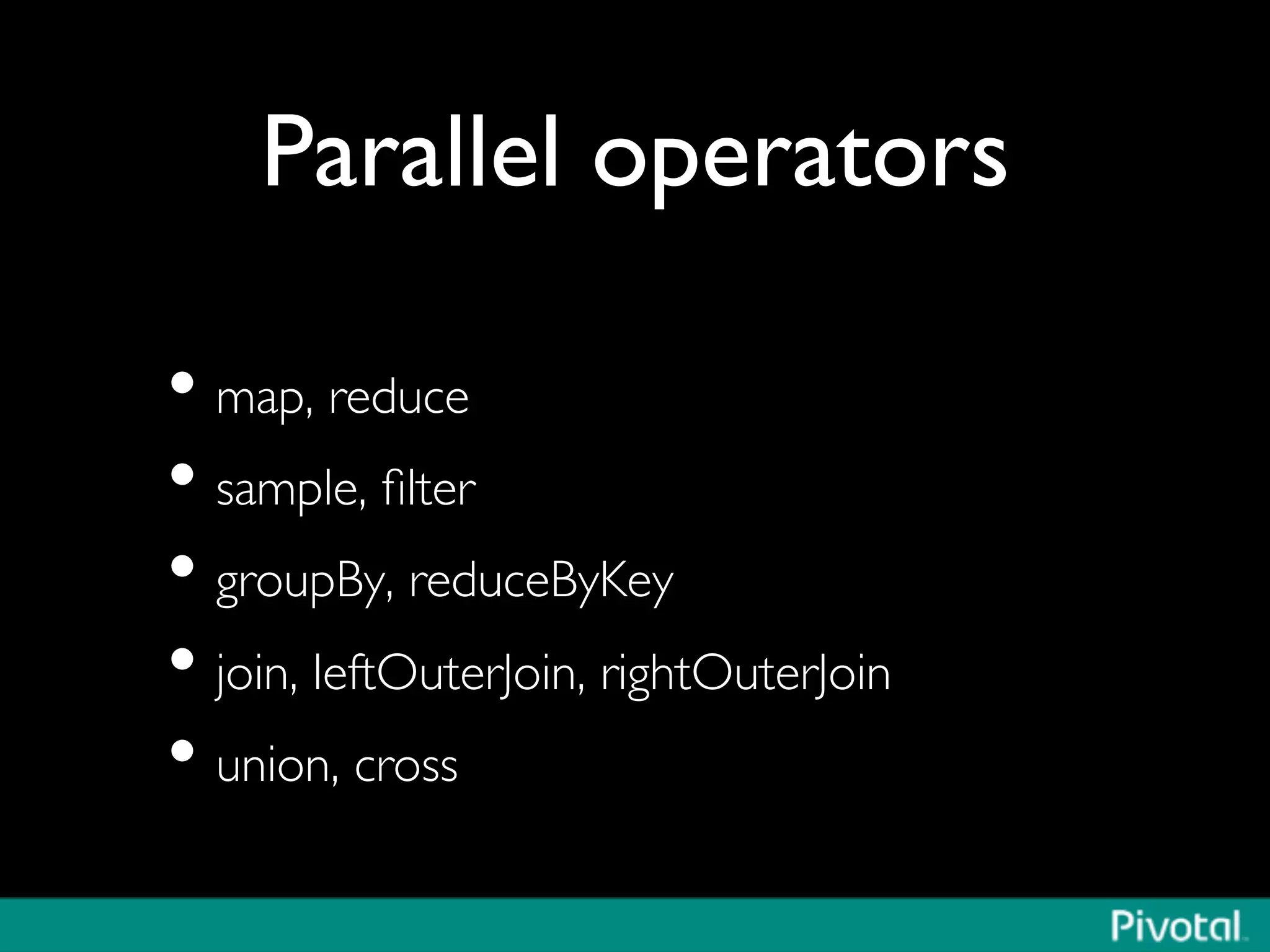 Parallel operators	

• map, reduce	

• sample, ﬁlter	

• groupBy, reduceByKey	

• join, leftOuterJoin, rightOuterJoin	

• union, cross	

 