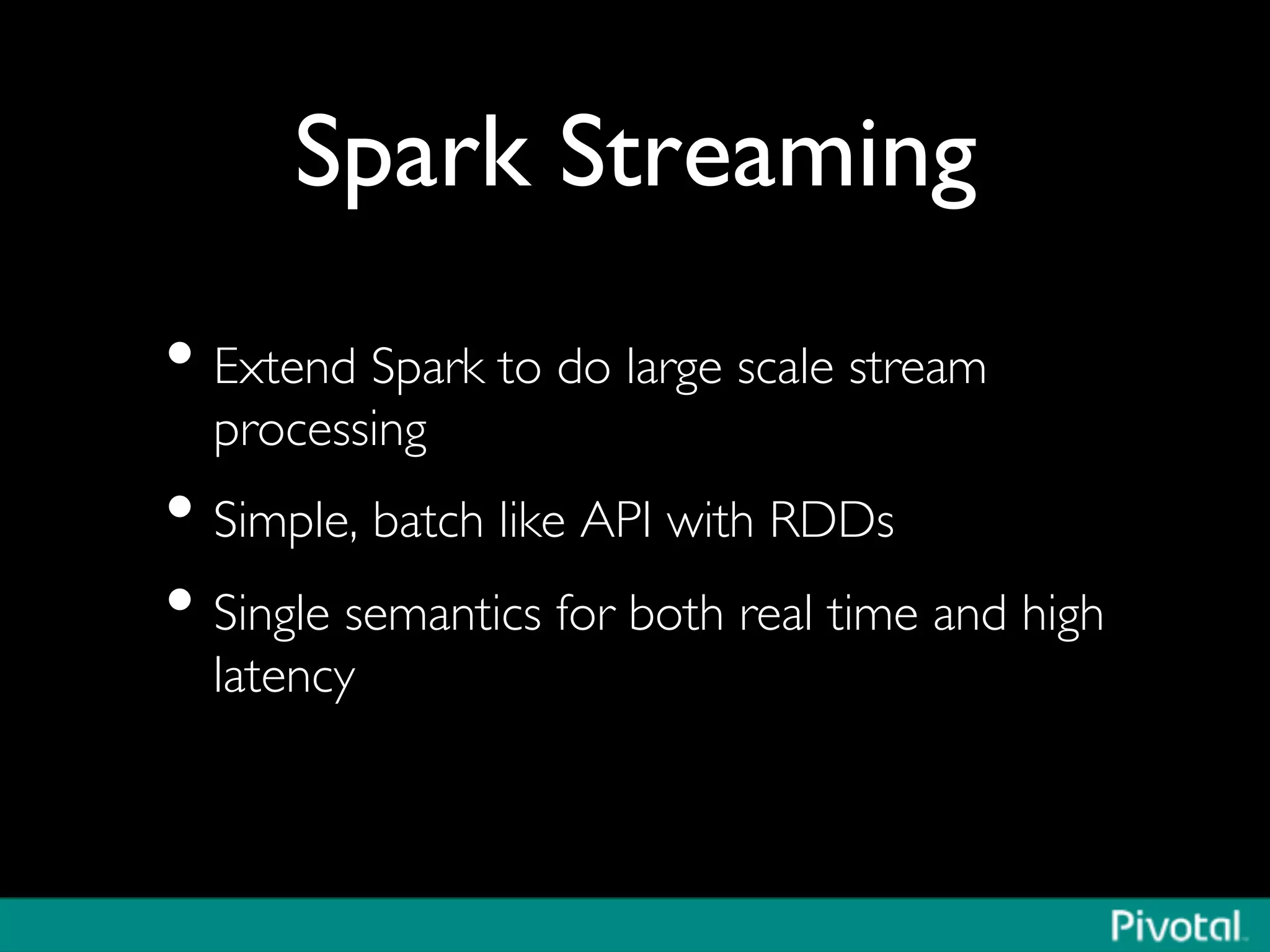 Spark Streaming	

• Extend Spark to do large scale stream
processing	

• Simple, batch like API with RDDs	

• Single semantics for both real time and high
latency	

 
