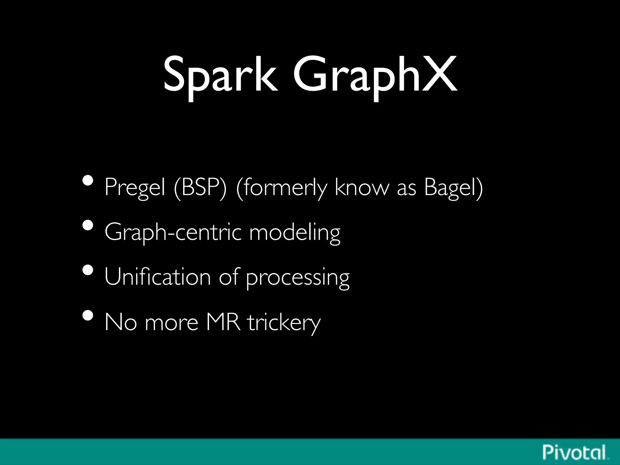 Spark GraphX	

• Pregel (BSP) (formerly know as Bagel)	

• Graph-centric modeling	

• Uniﬁcation of processing	

• No more MR trickery	

 