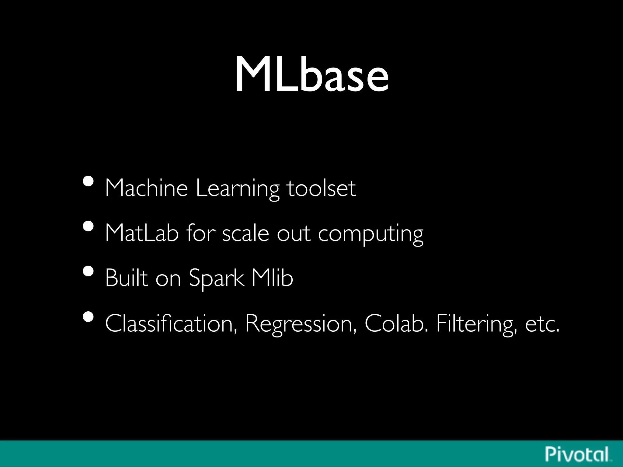 MLbase	

• Machine Learning toolset	

• MatLab for scale out computing	

• Built on Spark Mlib	

• Classiﬁcation, Regression, Colab. Filtering, etc.	

 