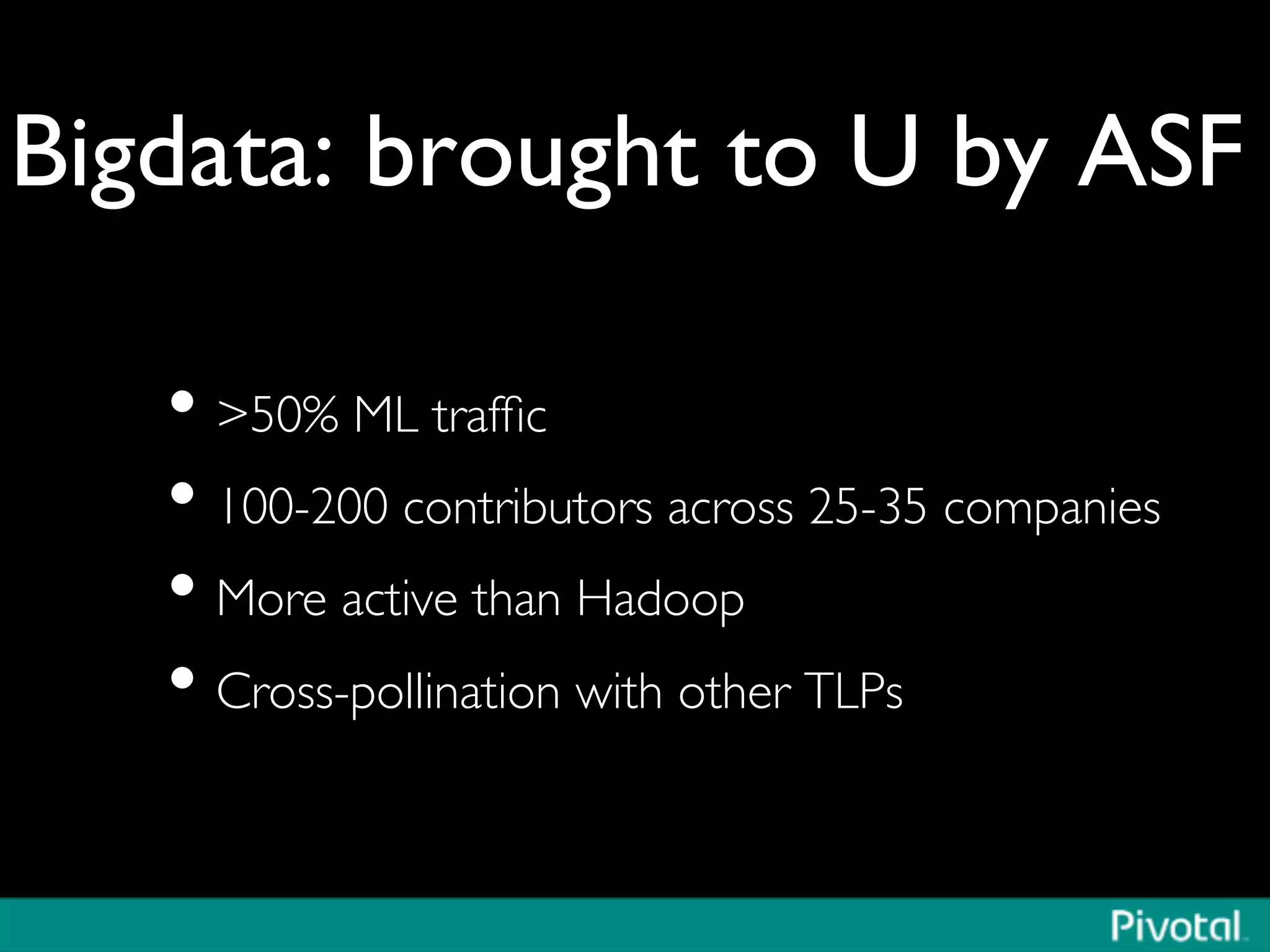 Bigdata: brought to U by ASF	

• 50% ML trafﬁc	

• 100-200 contributors across 25-35 companies	

• More active than Hadoop	

• Cross-pollination with other TLPs 	

 