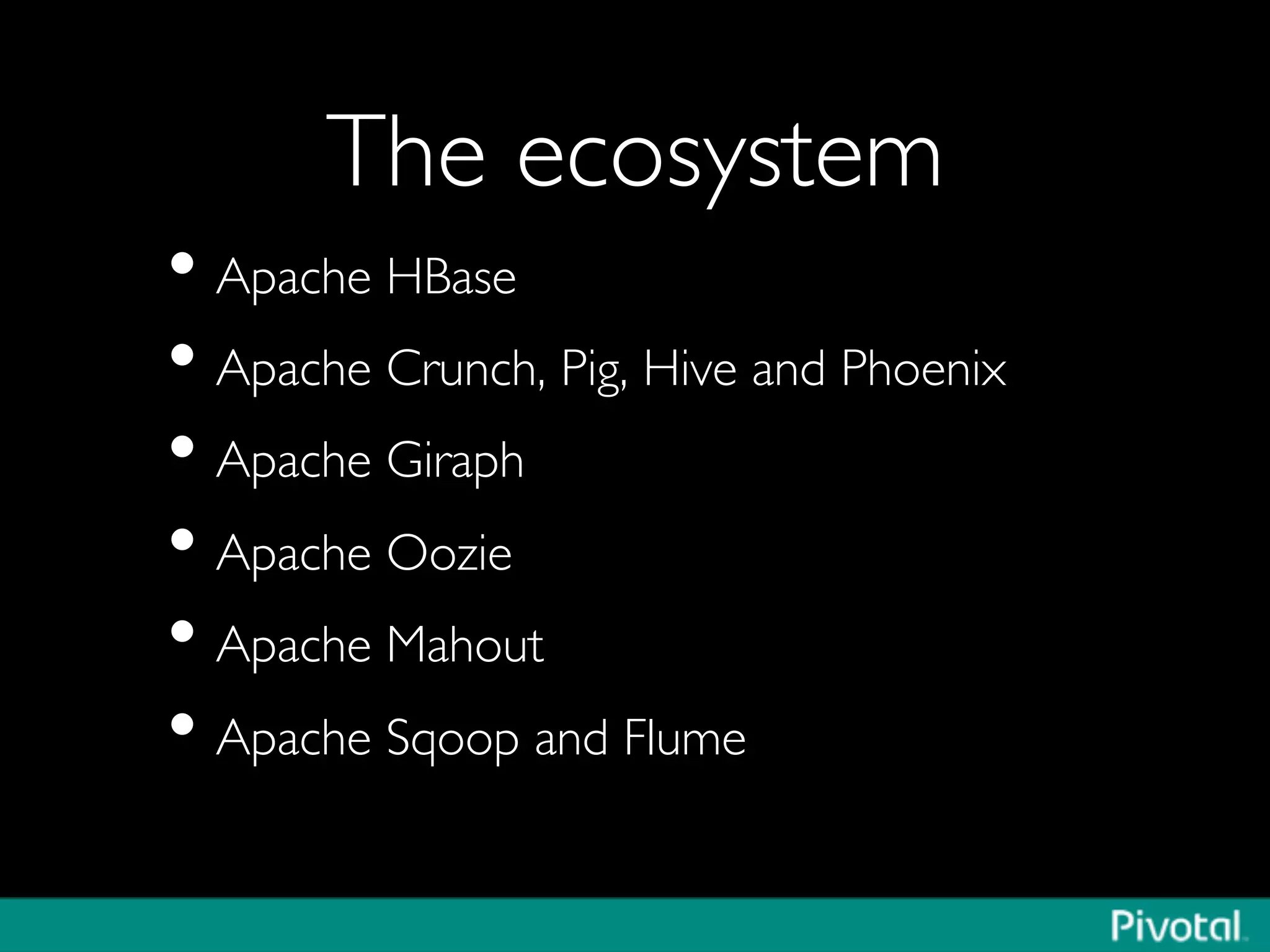 The ecosystem	

• Apache HBase	

• Apache Crunch, Pig, Hive and Phoenix	

• Apache Giraph	

• Apache Oozie	

• Apache Mahout	

• Apache Sqoop and Flume	

 