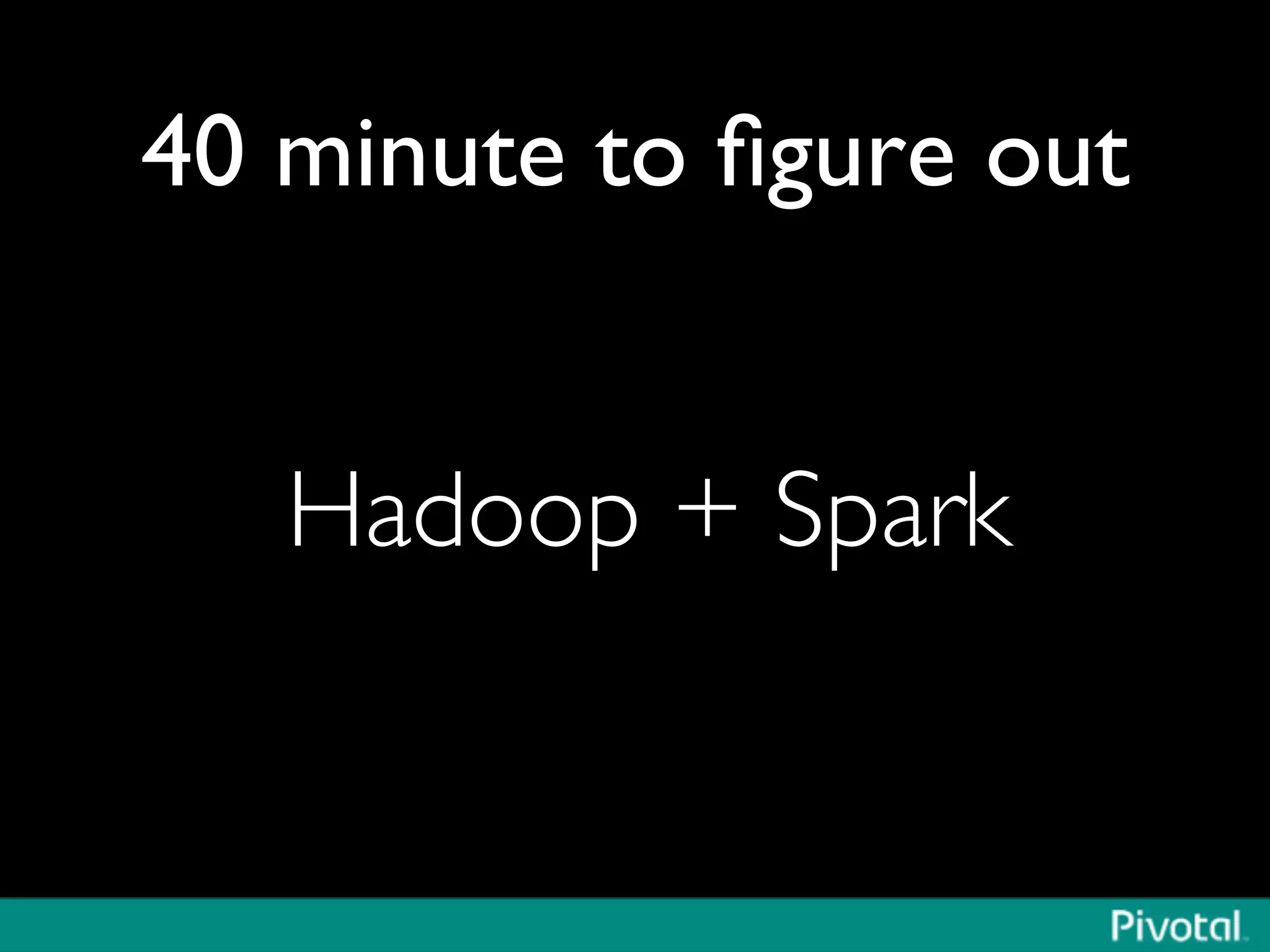 40 minute to ﬁgure out	

Hadoop + Spark	

 