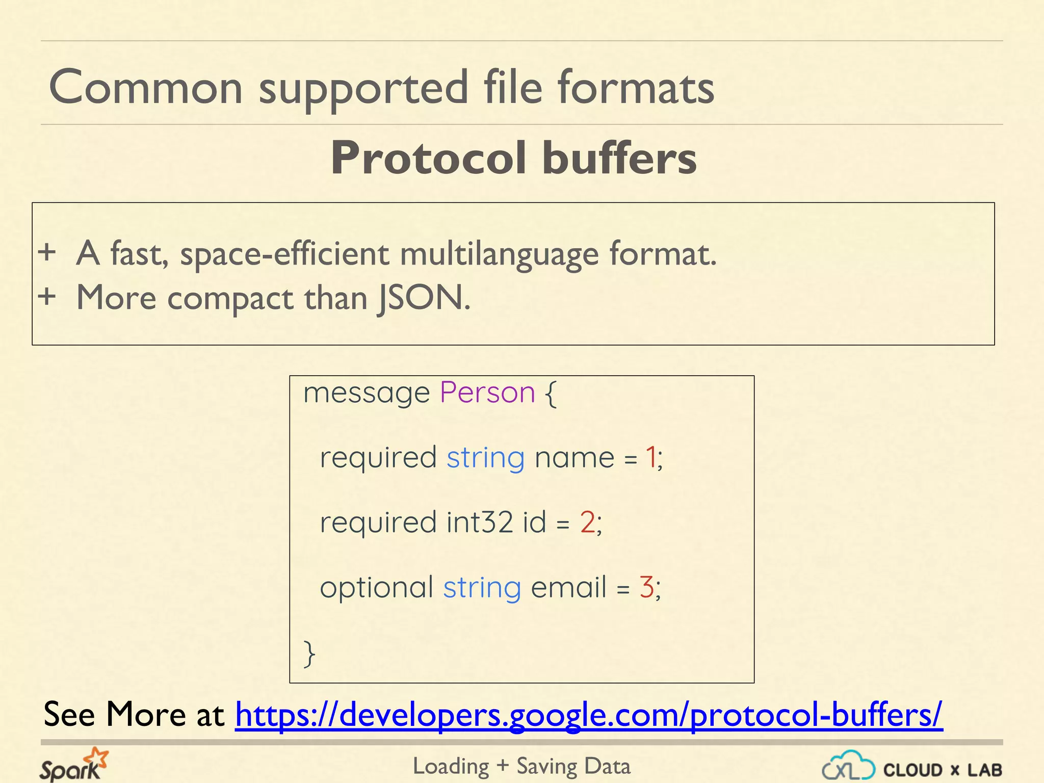 Loading + Saving Data
+ A fast, space-efficient multilanguage format.
+ More compact than JSON.
Common supported file formats
Protocol buffers
See More at https://developers.google.com/protocol-buffers/
message Person {
required string name = 1;
required int32 id = 2;
optional string email = 3;
}
 