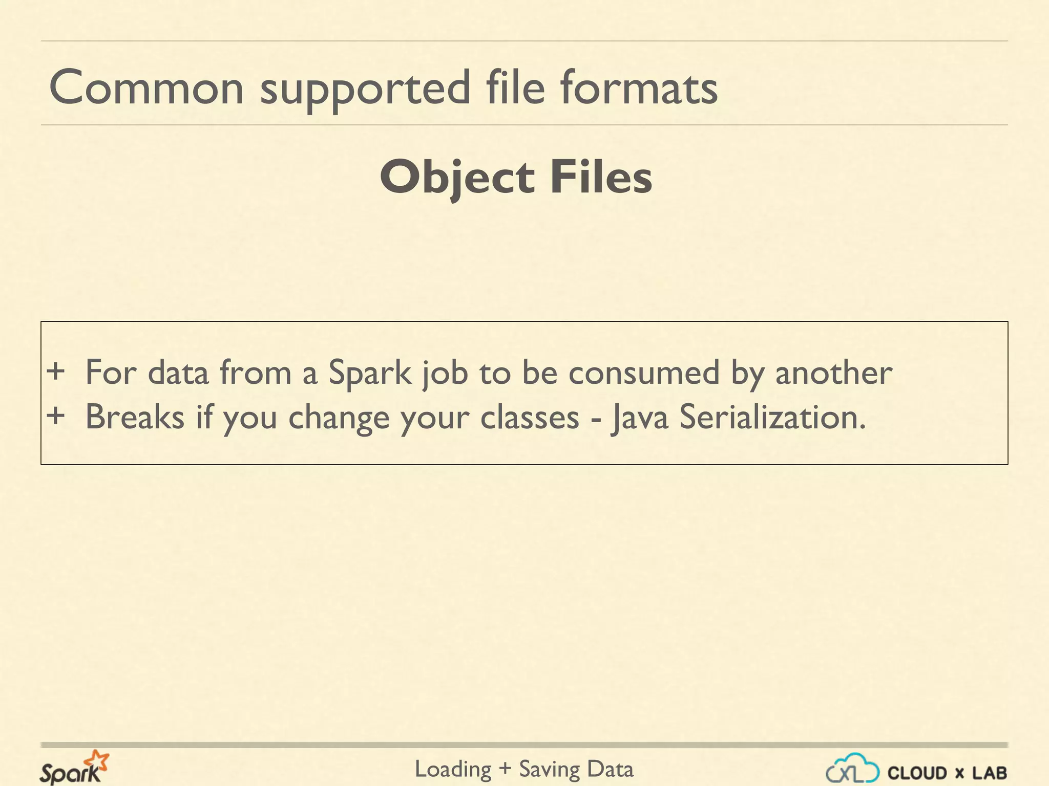 Loading + Saving Data
+ For data from a Spark job to be consumed by another
+ Breaks if you change your classes - Java Serialization.
Common supported file formats
Object Files
 