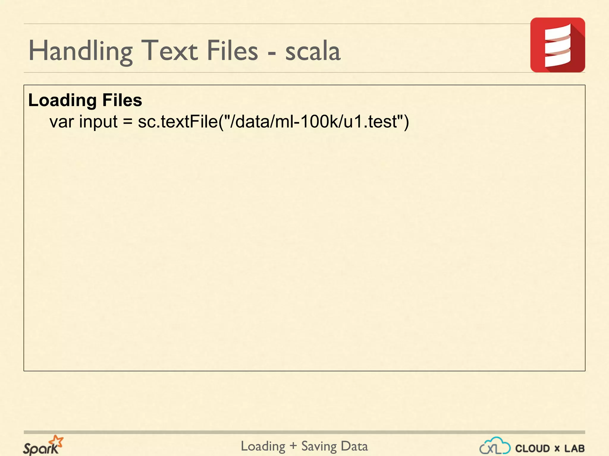 Loading + Saving Data
Loading Files
var input = sc.textFile("/data/ml-100k/u1.test")
Handling Text Files - scala
 