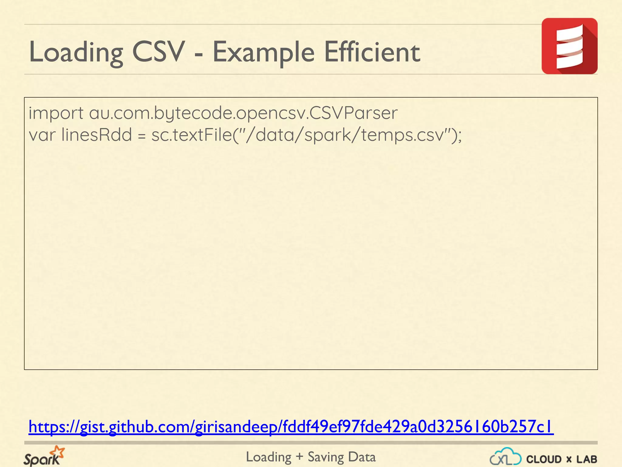 Loading + Saving Data
import au.com.bytecode.opencsv.CSVParser
var linesRdd = sc.textFile("/data/spark/temps.csv");
Loading CSV - Example Efficient
https://gist.github.com/girisandeep/fddf49ef97fde429a0d3256160b257c1
 