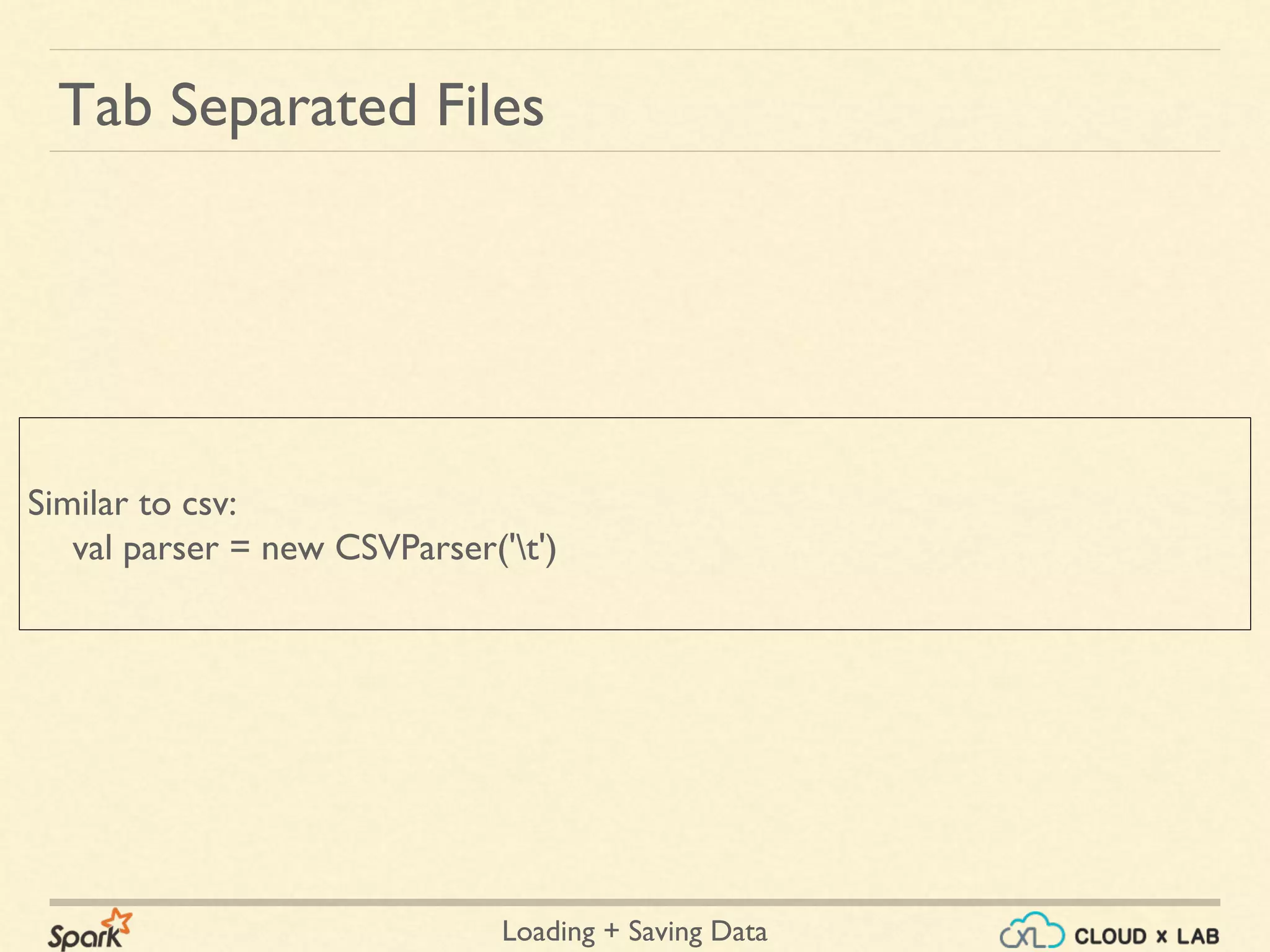 Loading + Saving Data
Tab Separated Files
Similar to csv:
val parser = new CSVParser('t')
 