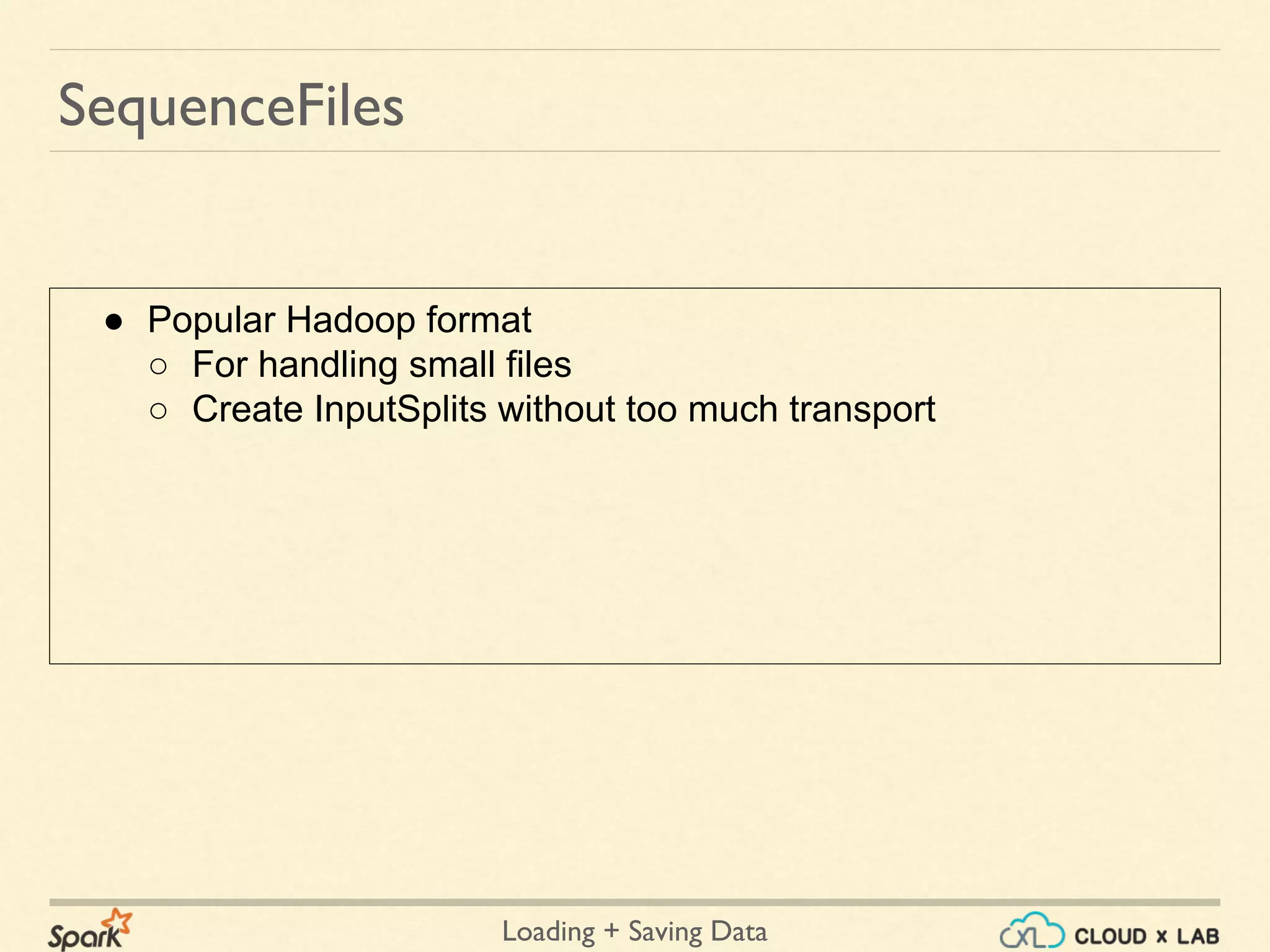 Loading + Saving Data
● Popular Hadoop format
○ For handling small files
○ Create InputSplits without too much transport
SequenceFiles
 