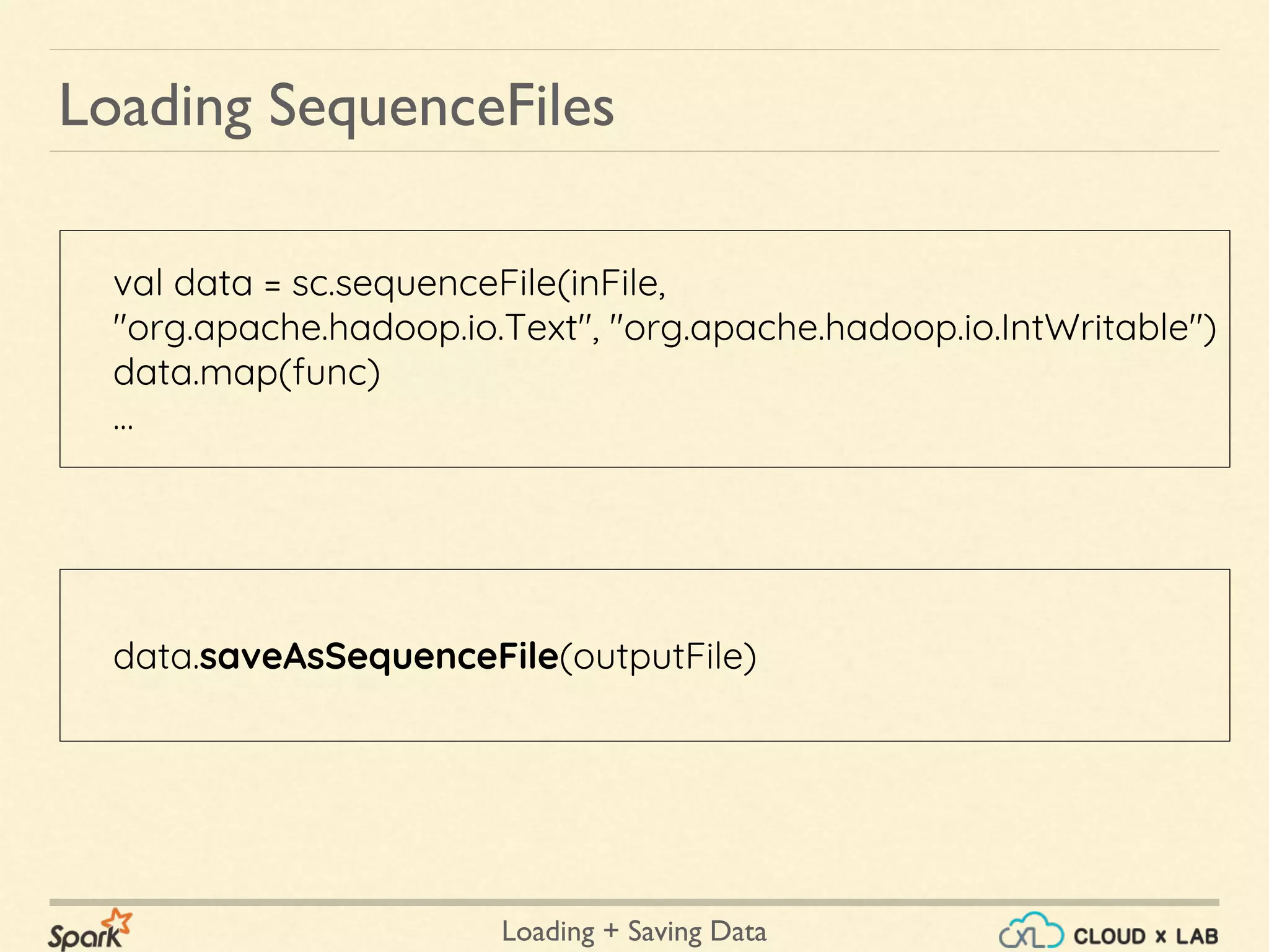 Loading + Saving Data
Loading SequenceFiles
val data = sc.sequenceFile(inFile,
"org.apache.hadoop.io.Text", "org.apache.hadoop.io.IntWritable")
data.map(func)
…
data.saveAsSequenceFile(outputFile)
 