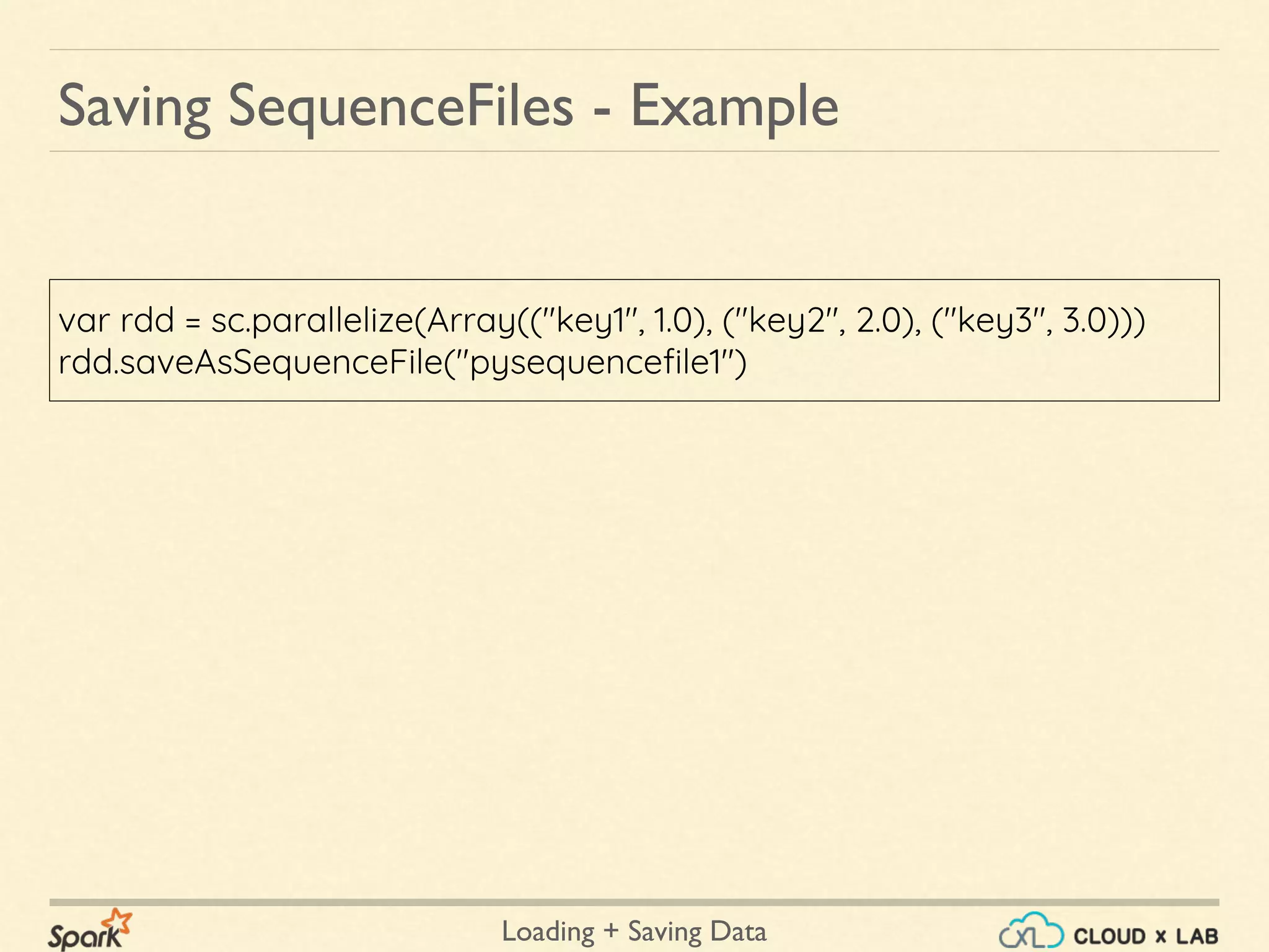 Loading + Saving Data
var rdd = sc.parallelize(Array(("key1", 1.0), ("key2", 2.0), ("key3", 3.0)))
rdd.saveAsSequenceFile("pysequencefile1")
Saving SequenceFiles - Example
 