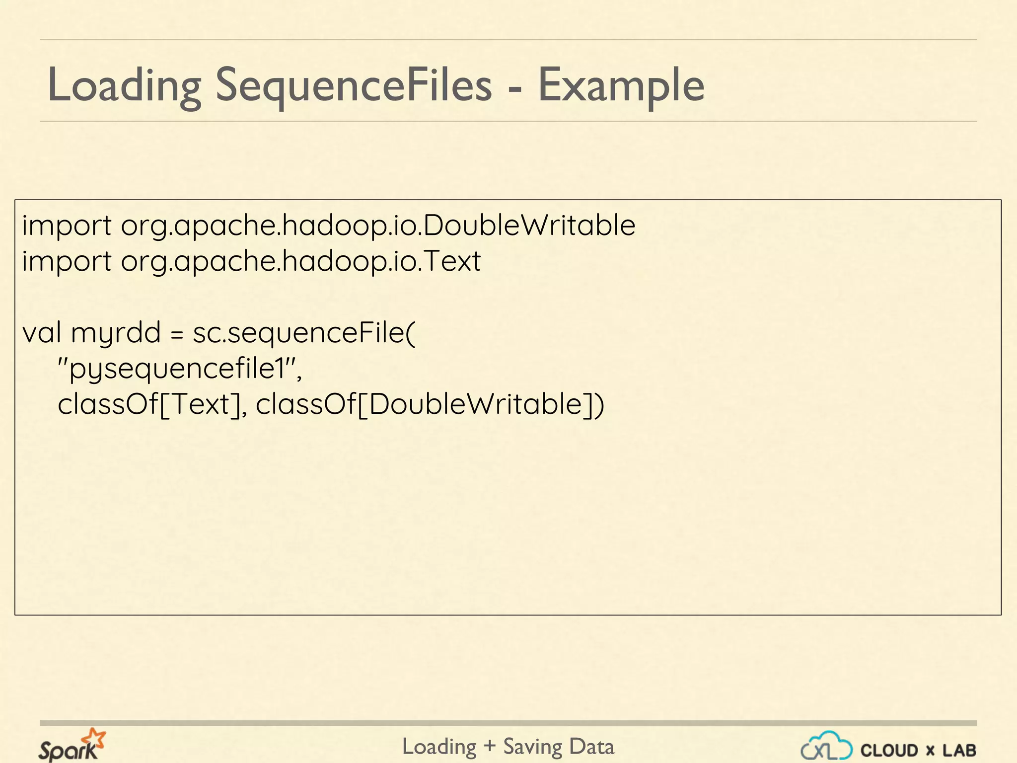 Loading + Saving Data
import org.apache.hadoop.io.DoubleWritable
import org.apache.hadoop.io.Text
val myrdd = sc.sequenceFile(
"pysequencefile1",
classOf[Text], classOf[DoubleWritable])
Loading SequenceFiles - Example
 