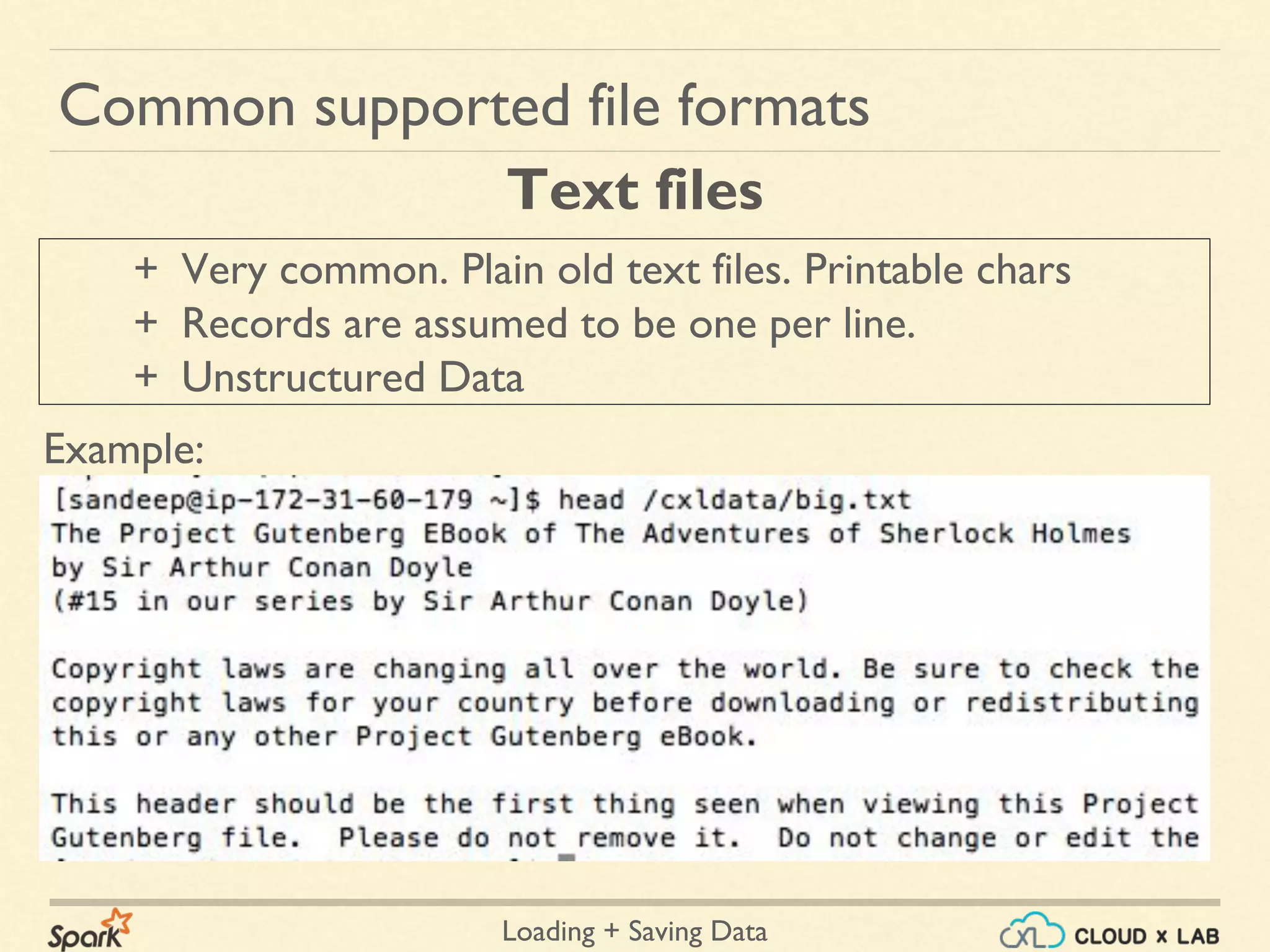 Loading + Saving Data
Common supported file formats
+ Very common. Plain old text files. Printable chars
+ Records are assumed to be one per line.
+ Unstructured Data
Text files
Example:
 