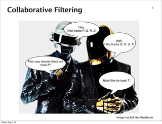 Collaborative Filtering
6
Hey,
I like tracks P, Q, R, S!
Well,
I like tracks Q, R, S, T!
Then you should check out
track P!
Nice! Btw try track T!
Image via Erik Bernhardsson
Friday, May 9, 14
 