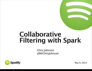 May 9, 2014
Collaborative
Filtering with Spark
Chris Johnson
@MrChrisJohnson
Friday, May 9, 14
 