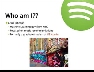 Who am I??
•Chris Johnson
– Machine Learning guy from NYC
– Focused on music recommendations
– Formerly a graduate student...