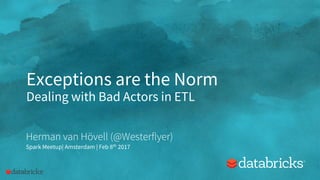 Exceptions are the Norm
Dealing with Bad Actors in ETL
Herman van Hövell (@Westerflyer)
Spark Meetup| Amsterdam | Feb 8th 2017
 