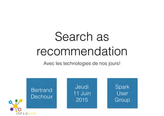 Search as
recommendation
Avec les technologies de nos jours!
Bertrand
Dechoux
Jeudi
11 Juin
2015
Spark
User
Group
 
