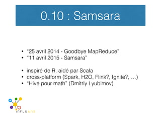 0.10 : Samsara
• “25 avril 2014 - Goodbye MapReduce”
• “11 avril 2015 - Samsara”
• inspiré de R, aidé par Scala
• cross-pl...