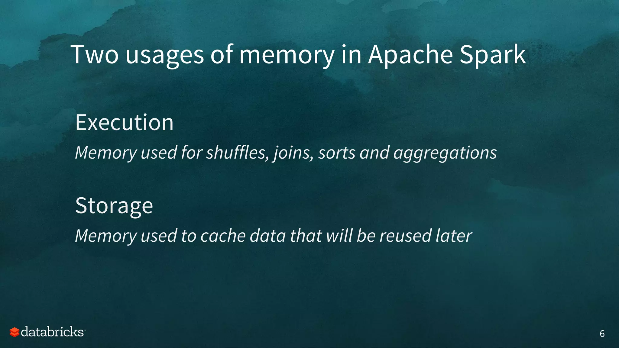 Two usages of memory in Apache Spark
6
Execution
Memory used for shuffles, joins, sorts and aggregations
Storage
Memory used to cache data that will be reused later
 