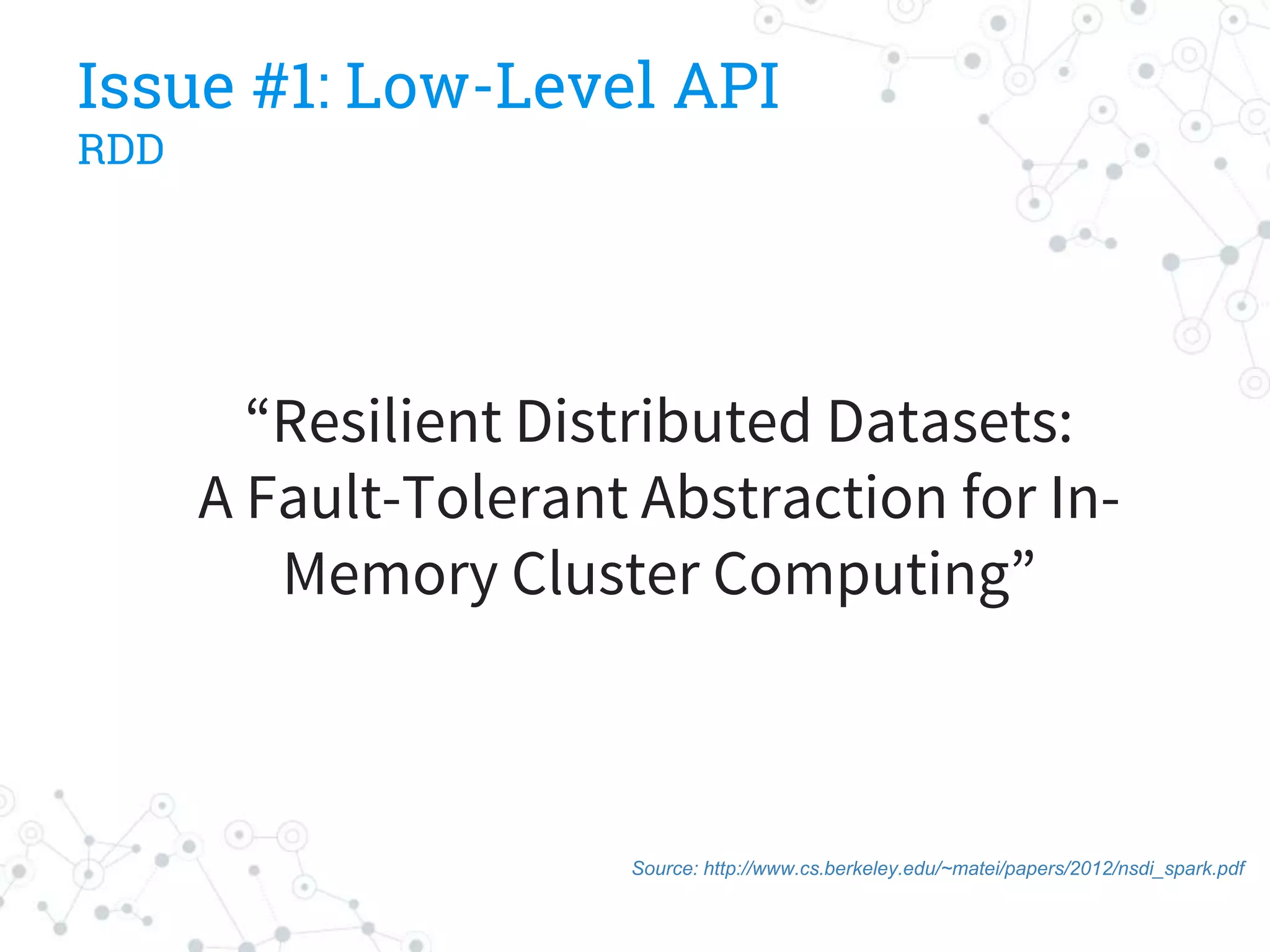 Issue #1: Low-Level API
RDD
“Resilient Distributed Datasets:
A Fault-Tolerant Abstraction for In-
Memory Cluster Computing”
Source: http://www.cs.berkeley.edu/~matei/papers/2012/nsdi_spark.pdf
 