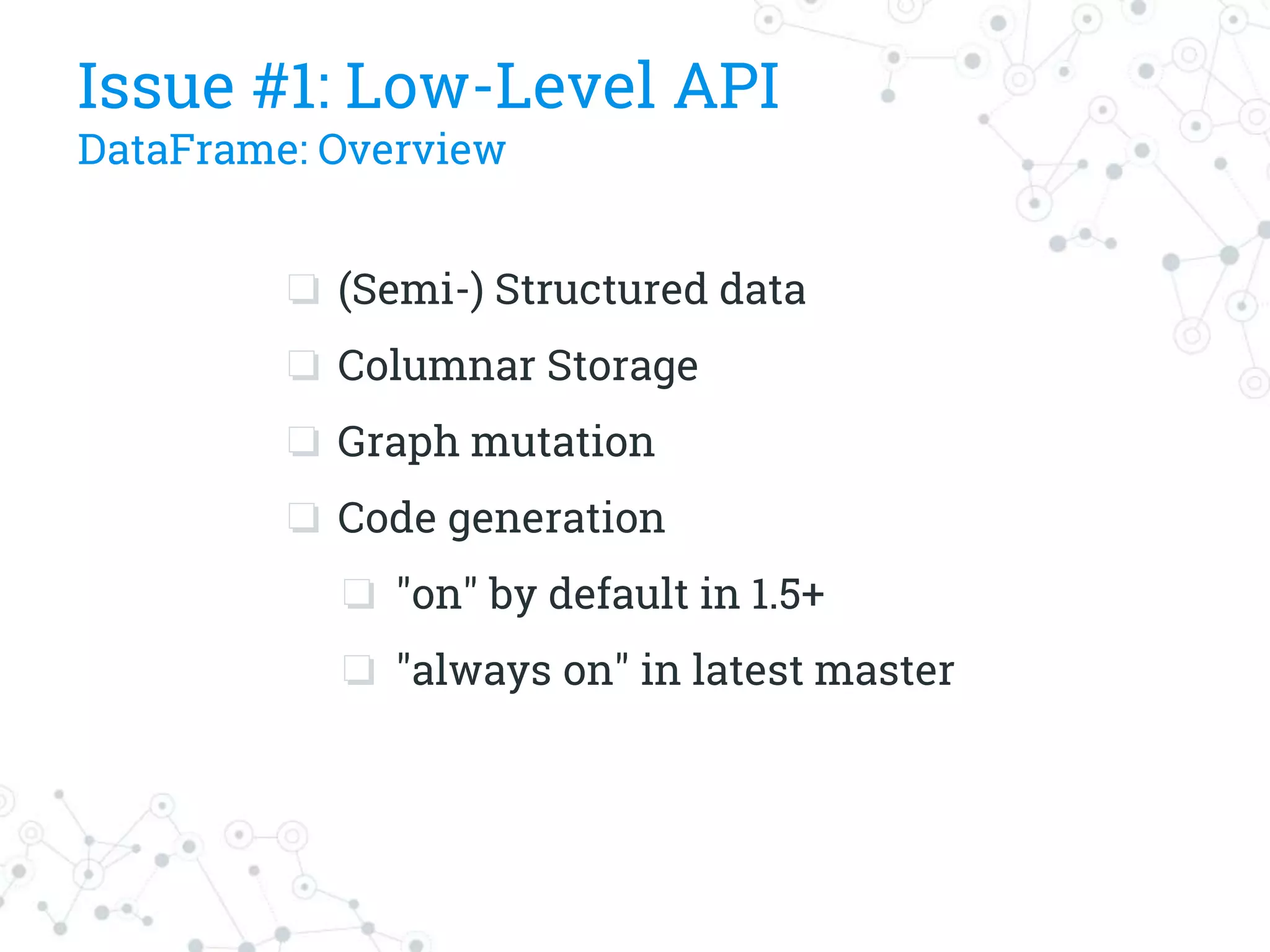 Issue #1: Low-Level API
DataFrame: Overview
❏ (Semi-) Structured data
❏ Columnar Storage
❏ Graph mutation
❏ Code generation
❏ "on" by default in 1.5+
❏ "always on" in latest master
 