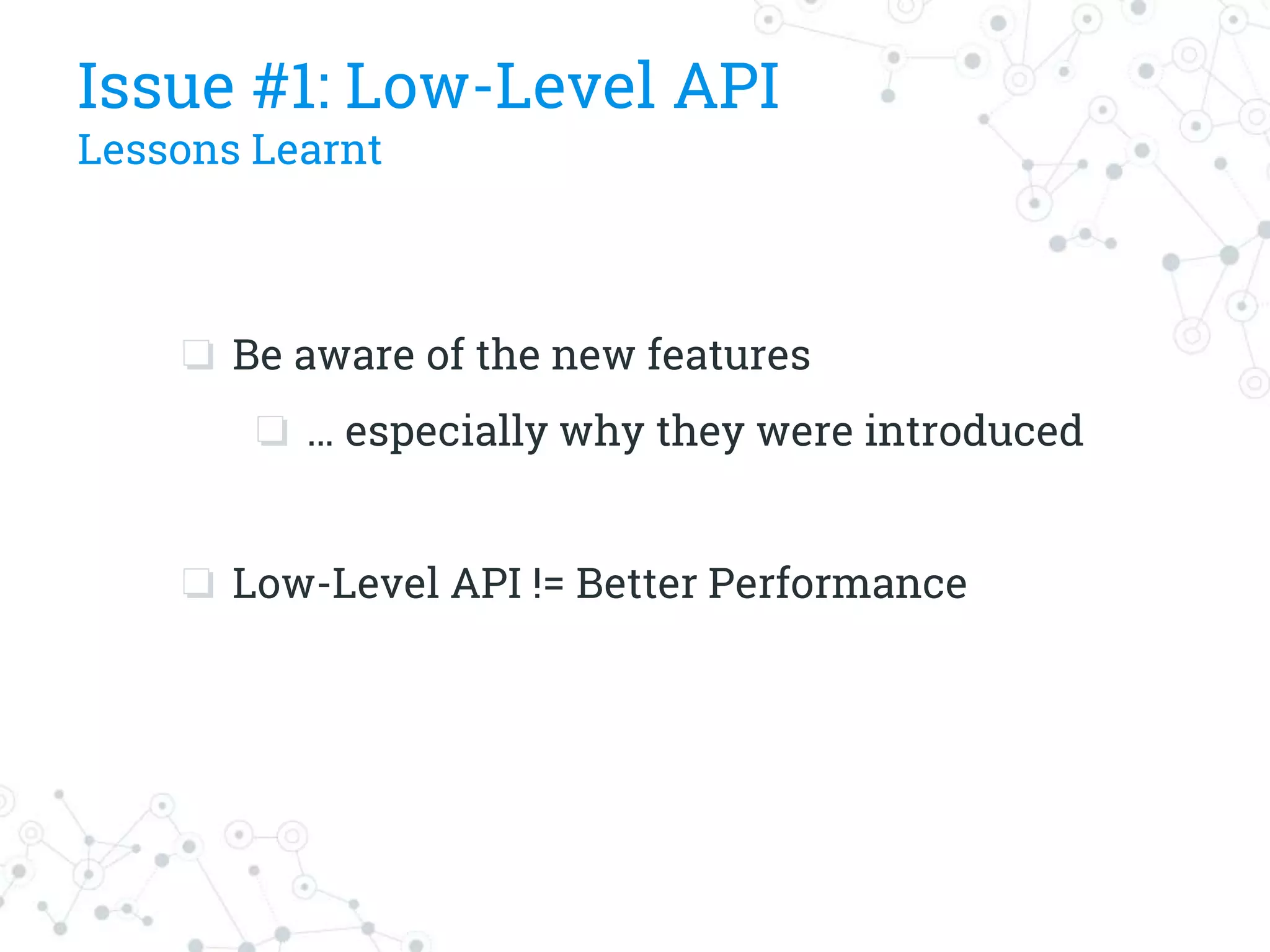 Issue #1: Low-Level API
Lessons Learnt
❏ Be aware of the new features
❏ … especially why they were introduced
❏ Low-Level API != Better Performance
 