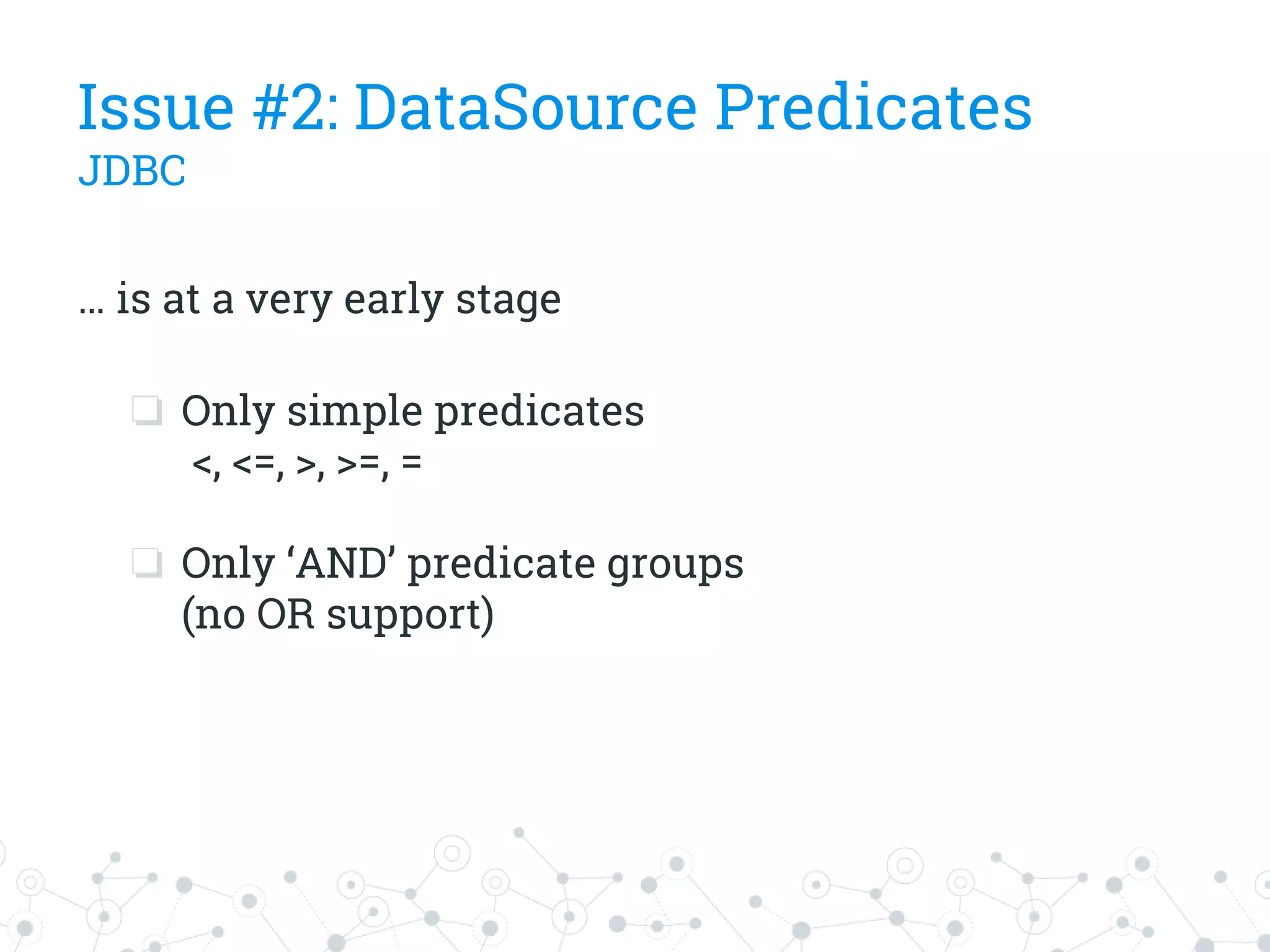 … is at a very early stage
❏ Only simple predicates
<, <=, >, >=, =
❏ Only ‘AND’ predicate groups
(no OR support)
Issue #2: DataSource Predicates
JDBC
 