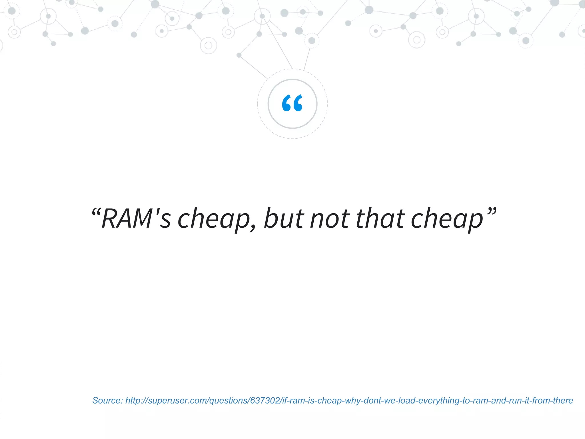“
“RAM's cheap, but not that cheap”
Source: http://superuser.com/questions/637302/if-ram-is-cheap-why-dont-we-load-everything-to-ram-and-run-it-from-there
 