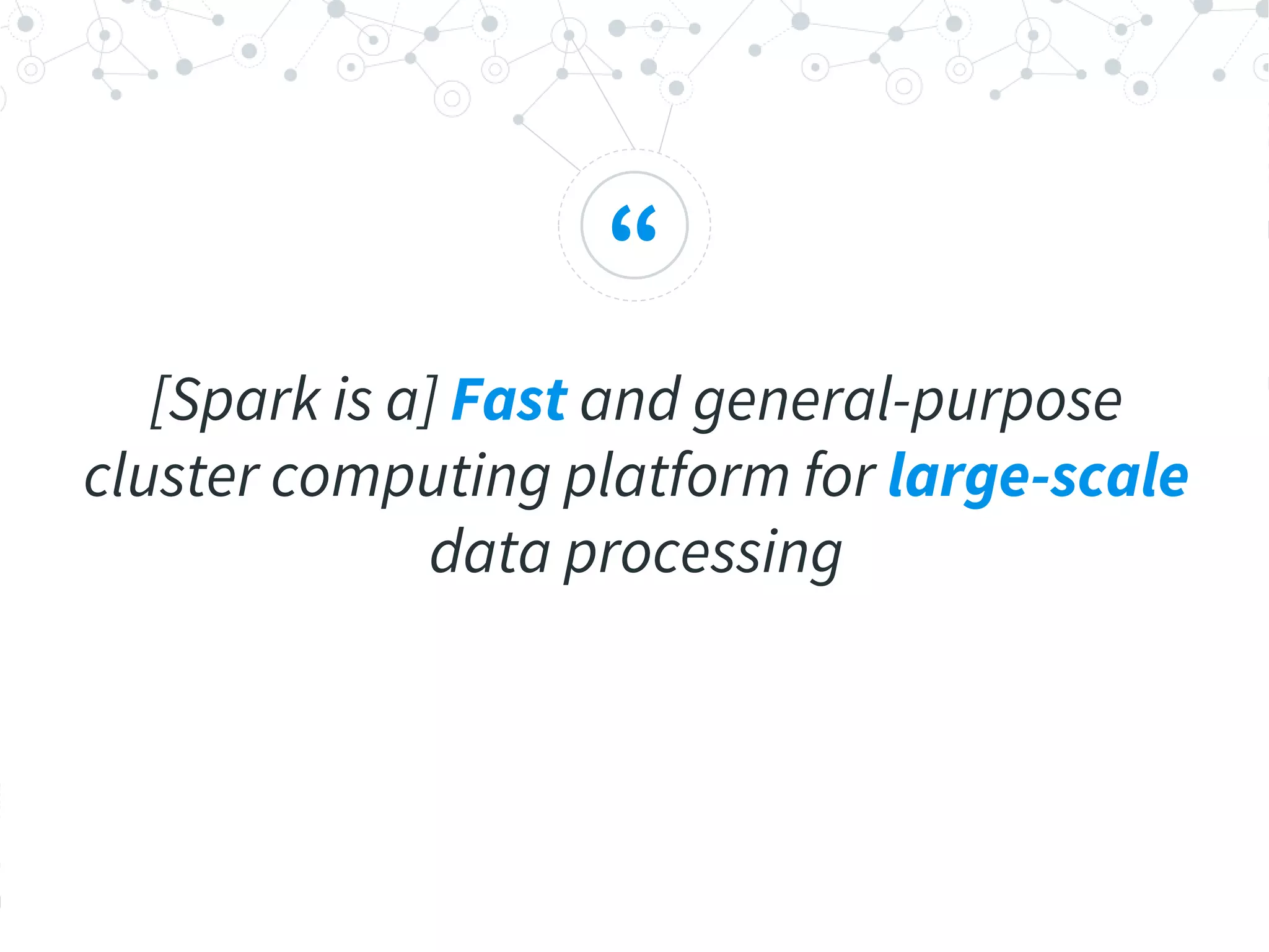 “
[Spark is a] Fast and general-purpose
cluster computing platform for large-scale
data processing
 