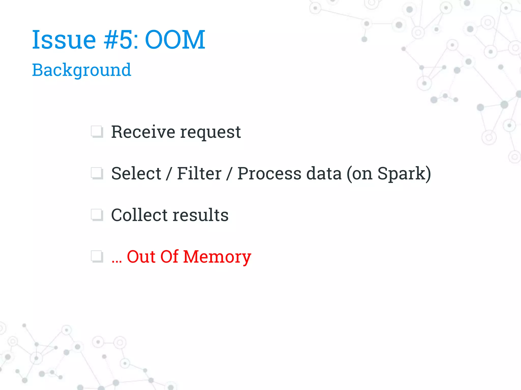 Issue #5: OOM
Background
❏ Receive request
❏ Select / Filter / Process data (on Spark)
❏ Collect results
❏ … Out Of Memory
 