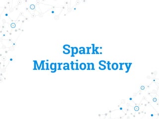 Spark:
Migration Story
 