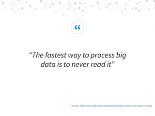 “
“The fastest way to process big
data is to never read it”
Source: http://www.slideshare.net/databricks/spark-whats-new-whats-coming
 
