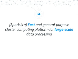 “
[Spark is a] Fast and general-purpose
cluster computing platform for large-scale
data processing
 