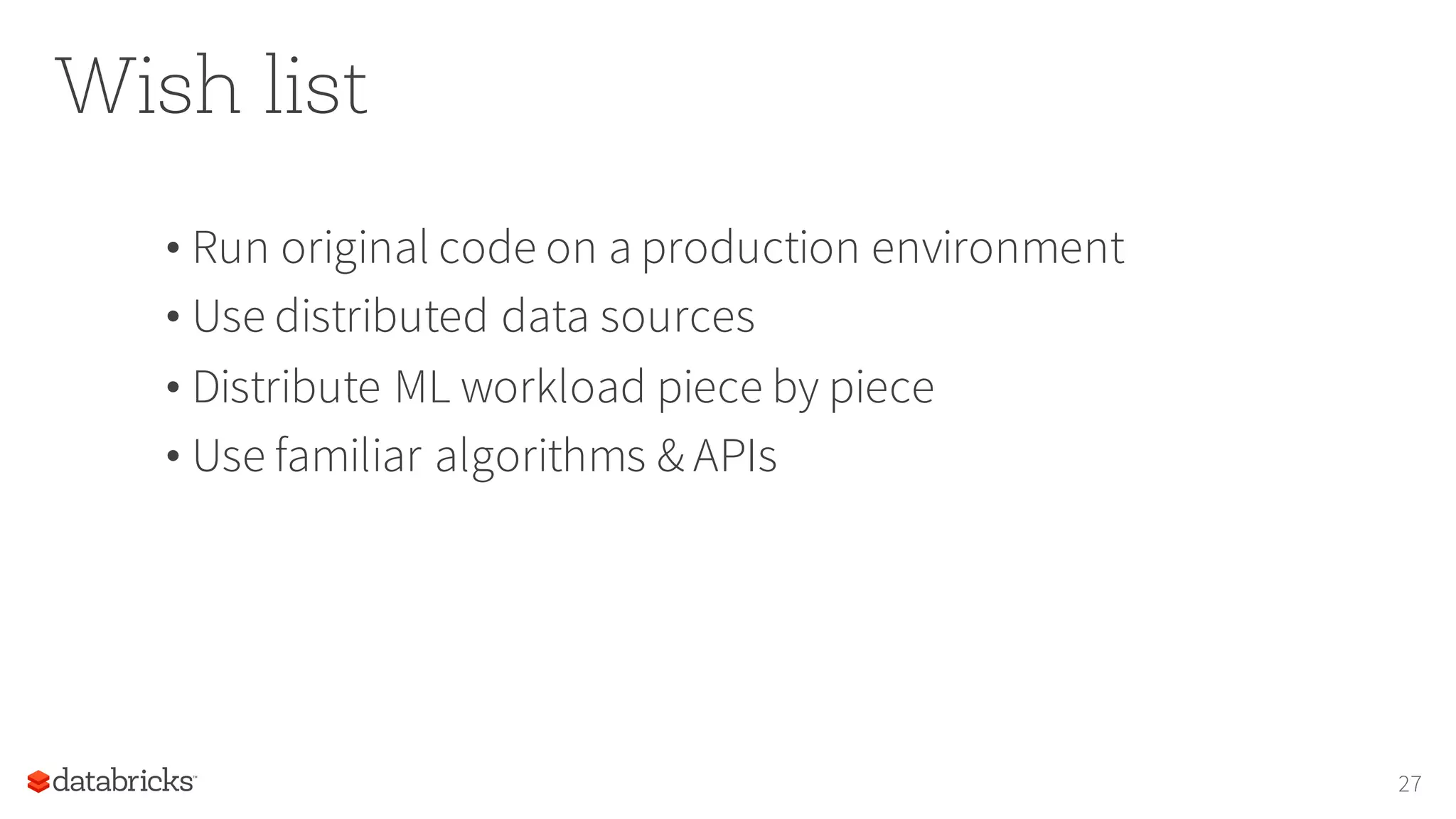 Wish list
• Run original code on a production environment
• Use distributed data sources
• Distribute ML workload piece by piece
• Use familiar algorithms & APIs
27
 