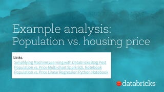 Example analysis:
Population vs. housing price
Links
Simplifying Machine Learning with Databricks Blog Post
Population vs. Price Multi-chart SparkSQL Notebook
Population vs. Price Linear Regression Python Notebook
 