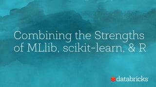 Combining the Strengths
of MLlib, scikit-learn, & R
 