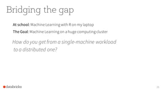 Bridging the gap
How do you get from a single-machine workload
to a distributed one?
26
At school: Machine Learning with R on my laptop
The Goal: Machine Learning on a huge computing cluster
 