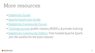 More resources
• Databricks Guide
• ApacheSpark User Guide
• Databricks Community Forum
• Training courses:public classes,MOOCs, & private training
• Databricks Community Edition: Free hosted Apache Spark.
Join the waitlist for the beta release!
39
 