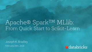 Apache® Spark™ MLlib:
From Quick Start to Scikit-Learn
Joseph K. Bradley
February 24th, 2016
 
