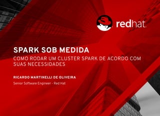 SPARK SOB MEDIDA
COMO RODAR UM CLUSTER SPARK DE ACORDO COM
SUAS NECESSIDADES
RICARDO MARTINELLI DE OLIVEIRA
Senior Software Engineer - Red Hat
 
