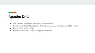 Apache Drill
● SQL interface for bigdata, with spark like architecture.
● Interface with HDFS, NoSQL, Hive, Kafka etc. and...