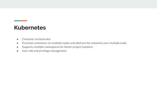 Kubernetes
● Container orchestrator
● Provision containers on multiple nodes and abstract the networks over multiple node....