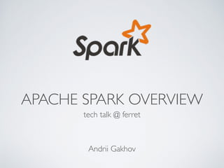 APACHE SPARK OVERVIEW 
tech talk @ ferret 
Andrii Gakhov 
 