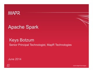 ®
© 2014 MapR Technologies 1
®
© 2014 MapR Technologies
Apache Spark
Keys Botzum
Senior Principal Technologist, MapR Technologies
June 2014
 