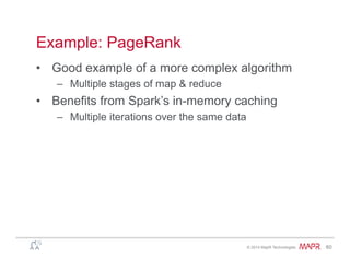 ®
© 2014 MapR Technologies 60
Example: PageRank
•  Good example of a more complex algorithm
–  Multiple stages of map & reduce
•  Benefits from Spark’s in-memory caching
–  Multiple iterations over the same data
 
