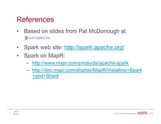 ®
© 2014 MapR Technologies 72
References
•  Based on slides from Pat McDonough at
•  Spark web site: http://spark.apache.org/
•  Spark on MapR:
–  http://www.mapr.com/products/apache-spark
–  http://doc.mapr.com/display/MapR/Installing+Spark
+and+Shark
 