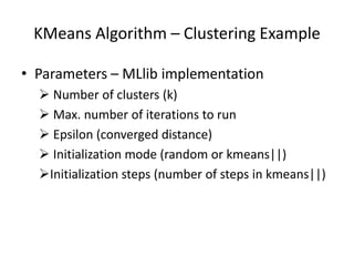 KMeans Algorithm – Clustering Example
• Parameters – MLlib implementation
 Number of clusters (k)
 Max. number of iterations to run
 Epsilon (converged distance)
 Initialization mode (random or kmeans||)
Initialization steps (number of steps in kmeans||)
 