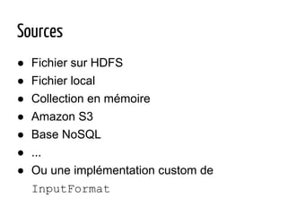 Sources
● Fichier sur HDFS
● Fichier local
● Collection en mémoire
● Amazon S3
● Base NoSQL
● ...
● Ou une implémentation custom de
InputFormat
 
