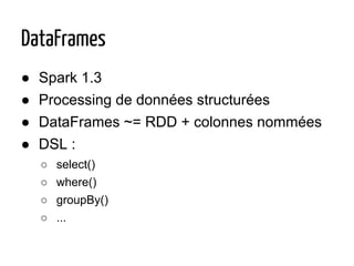 ● Spark 1.3
● Processing de données structurées
● DataFrames ~= RDD + colonnes nommées
● DSL :
○ select()
○ where()
○ groupBy()
○ ...
DataFrames
 